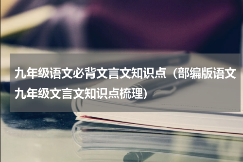 九年级语文必背文言文知识点（部编版语文九年级文言文知识点梳理）