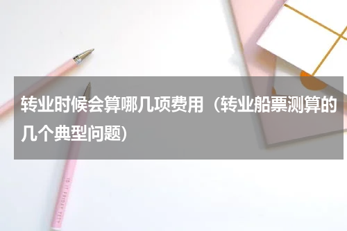 转业时候会算哪几项费用（转业船票测算的几个典型问题）