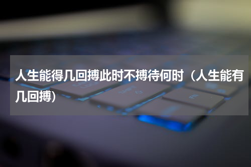 人生能得几回搏此时不搏待何时（人生能有几回搏）