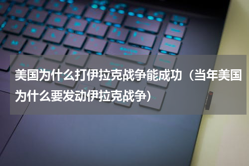 美国为什么打伊拉克战争能成功（当年美国为什么要发动伊拉克战争）