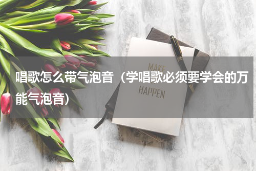 唱歌怎么带气泡音（学唱歌必须要学会的万能气泡音）