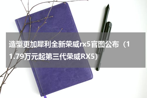 造型更加犀利全新荣威rx5官图公布（11.79万元起第三代荣威RX5）