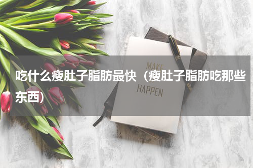 吃什么瘦肚子脂肪最快（瘦肚子脂肪吃那些东西）
