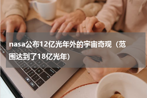nasa公布12亿光年外的宇宙奇观（范围达到了18亿光年）