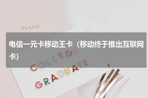 电信一元卡移动王卡（移动终于推出互联网卡）