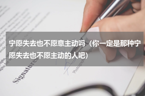 宁愿失去也不愿意主动吗（你一定是那种宁愿失去也不愿主动的人吧）