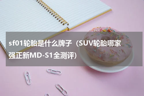 sf01轮胎是什么牌子（SUV轮胎哪家强正新MD-S1全测评）