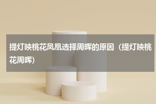 提灯映桃花凤凰选择周晖的原因（提灯映桃花周晖）