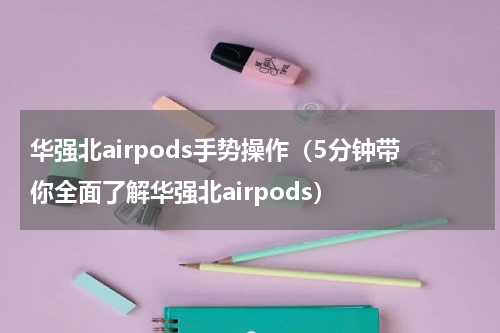 华强北airpods手势操作（5分钟带你全面了解华强北airpods）