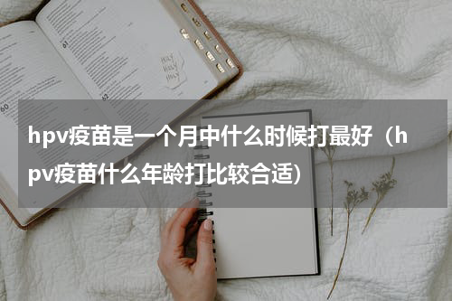 hpv疫苗是一个月中什么时候打最好（hpv疫苗什么年龄打比较合适）