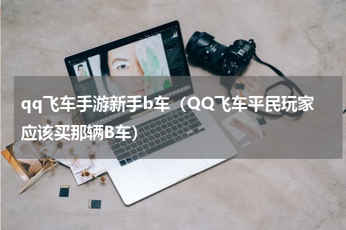 qq飞车手游新手b车（QQ飞车平民玩家应该买那辆B车）