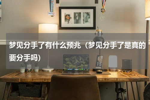 梦见分手了有什么预兆（梦见分手了是真的要分手吗）