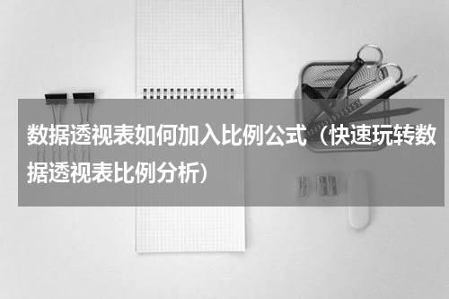 数据透视表如何加入比例公式（快速玩转数据透视表比例分析）