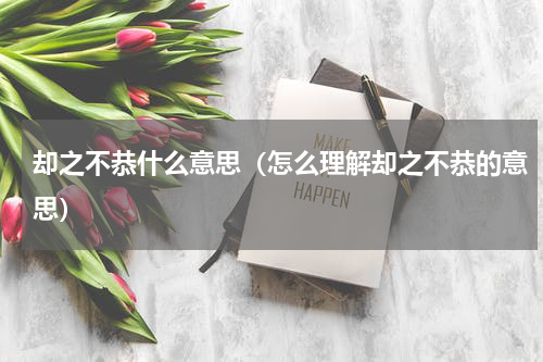 却之不恭什么意思（怎么理解却之不恭的意思）