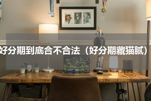 好分期到底合不合法（好分期藏猫腻）