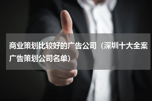 商业策划比较好的广告公司（深圳十大全案广告策划公司名单）