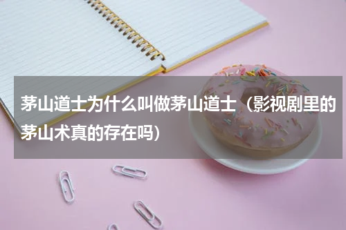 茅山道士为什么叫做茅山道士（影视剧里的茅山术真的存在吗）