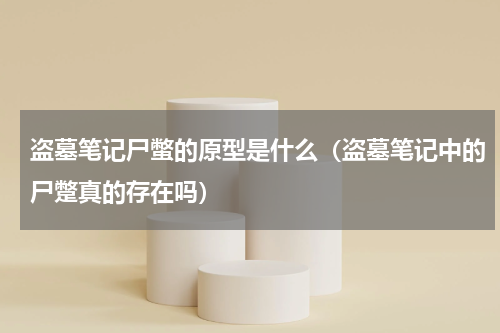 盗墓笔记尸蟞的原型是什么（盗墓笔记中的尸蹩真的存在吗）