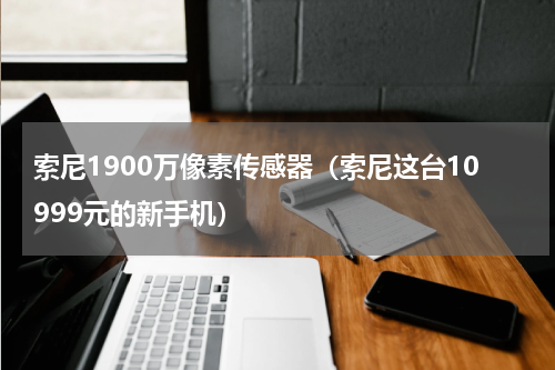 索尼1900万像素传感器（索尼这台10999元的新手机）