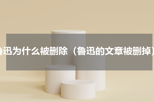 鲁迅为什么被删除（鲁迅的文章被删掉）
