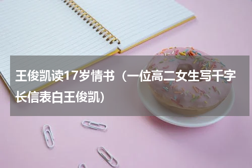 王俊凯读17岁情书（一位高二女生写千字长信表白王俊凯）