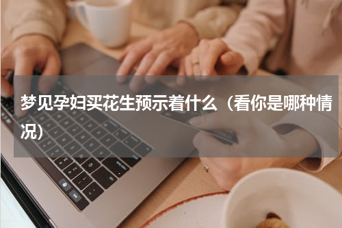 梦见孕妇买花生预示着什么（看你是哪种情况）