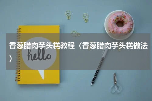 香葱腊肉芋头糕教程（香葱腊肉芋头糕做法）