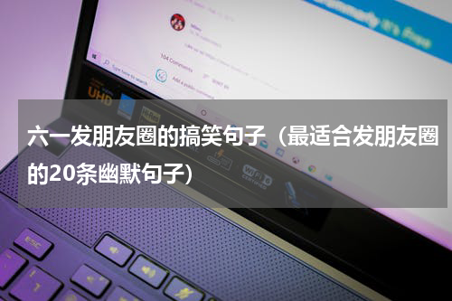 六一发朋友圈的搞笑句子（最适合发朋友圈的20条幽默句子）