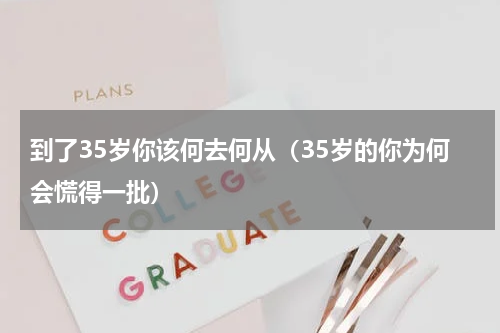 到了35岁你该何去何从（35岁的你为何会慌得一批）