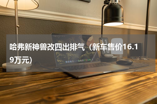 哈弗新神兽改四出排气（新车售价16.19万元）