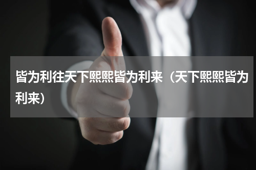 皆为利往天下熙熙皆为利来（天下熙熙皆为利来）