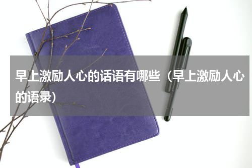 早上激励人心的话语有哪些（早上激励人心的语录）