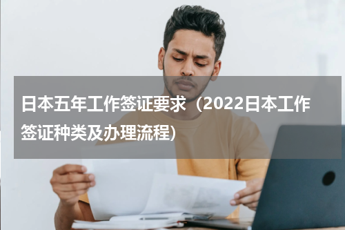 日本五年工作签证要求（2022日本工作签证种类及办理流程）