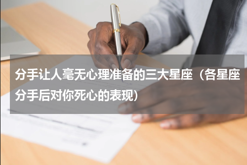 分手让人毫无心理准备的三大星座（各星座分手后对你死心的表现）