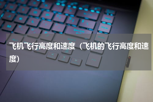 飞机飞行高度和速度（飞机的飞行高度和速度）