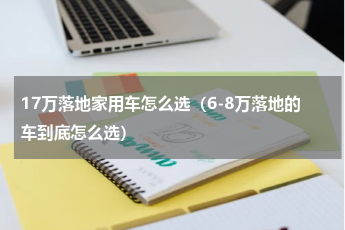17万落地家用车怎么选（6-8万落地的车到底怎么选）