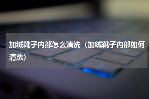 加绒靴子内部怎么清洗（加绒靴子内部如何清洗）