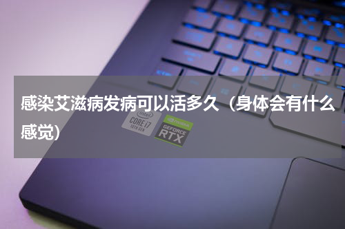 感染艾滋病发病可以活多久（身体会有什么感觉）