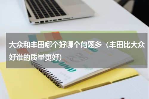 大众和丰田哪个好哪个问题多（丰田比大众好谁的质量更好）