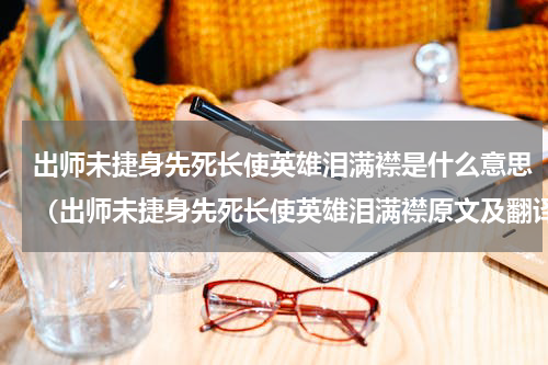 出师未捷身先死长使英雄泪满襟是什么意思（出师未捷身先死长使英雄泪满襟原文及翻译）