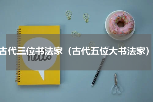 古代三位书法家（古代五位大书法家）
