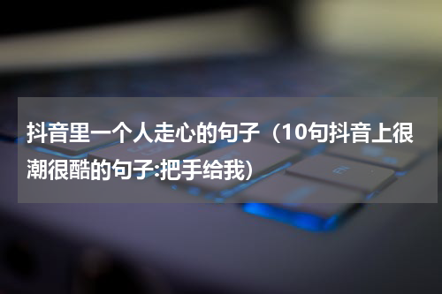 抖音里一个人走心的句子（10句抖音上很潮很酷的句子:把手给我）
