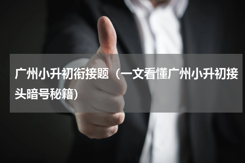 广州小升初衔接题（一文看懂广州小升初接头暗号秘籍）