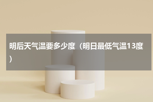 明后天气温要多少度（明日最低气温13度）