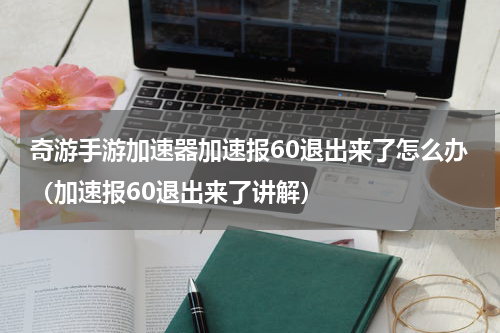 奇游手游加速器加速报60退出来了怎么办（加速报60退出来了讲解）