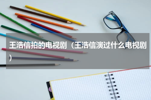 王浩信拍的电视剧（王浩信演过什么电视剧）