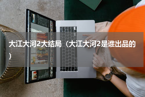 大江大河2大结局（大江大河2是谁出品的）