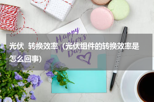 光伏  转换效率（光伏组件的转换效率是怎么回事）