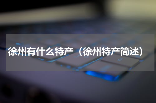 徐州有什么特产（徐州特产简述）