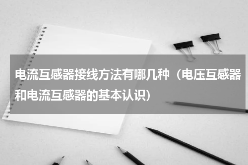 电流互感器接线方法有哪几种（电压互感器和电流互感器的基本认识）
